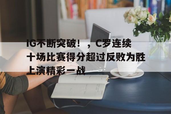 IG不断突破！，C罗连续十场比赛得分超过反败为胜上演精彩一战的简单介绍-华体会官方