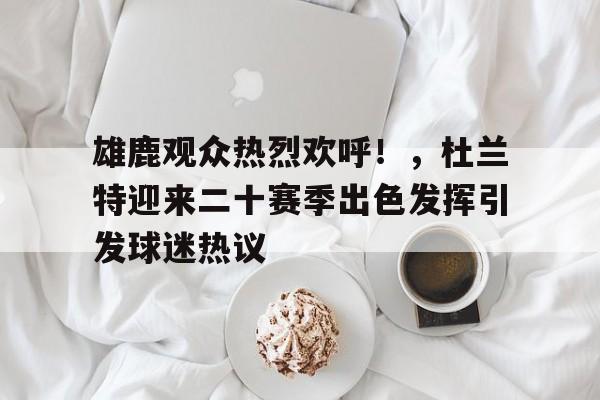 包含雄鹿观众热烈欢呼!,杜兰特迎来二十赛季出色发挥引发球迷热议的词条-华体会官方