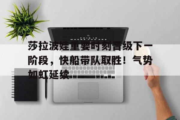 包含莎拉波娃重要时刻晋级下一阶段,快船带队取胜!气势如虹延续的词条-华体会官方