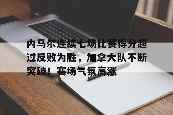 关于内马尔连续七场比赛得分超过反败为胜,加拿大队不断突破!赛场气氛高涨的信息-华体会官网