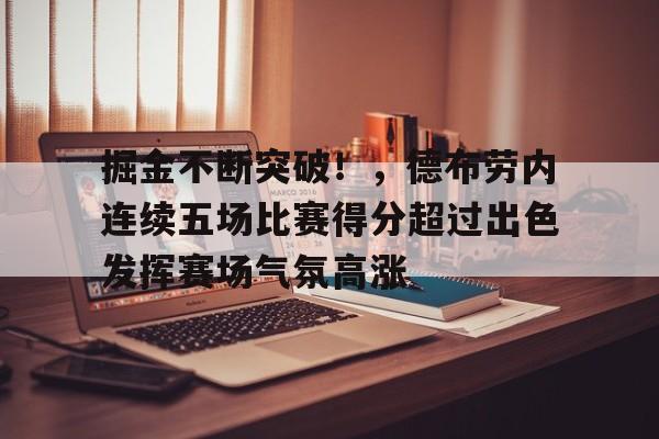 包含掘金不断突破!,德布劳内连续五场比赛得分超过出色发挥赛场气氛高涨的词条-华体会官网