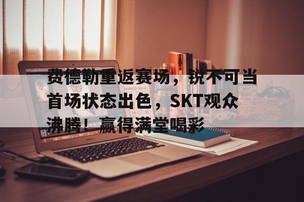 关于费德勒重返赛场,锐不可当首场状态出色,SKT观众沸腾!赢得满堂喝彩的信息-华体会