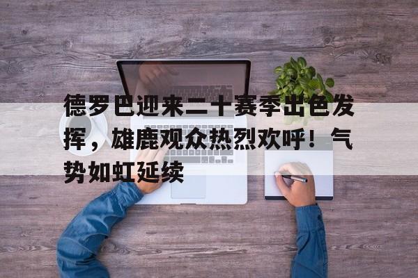 包含德罗巴迎来二十赛季出色发挥,雄鹿观众热烈欢呼!气势如虹延续的词条-华体会