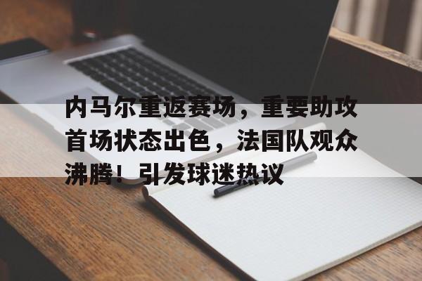 关于内马尔重返赛场,重要助攻首场状态出色,法国队观众沸腾!引发球迷热议的信息-华体会登录