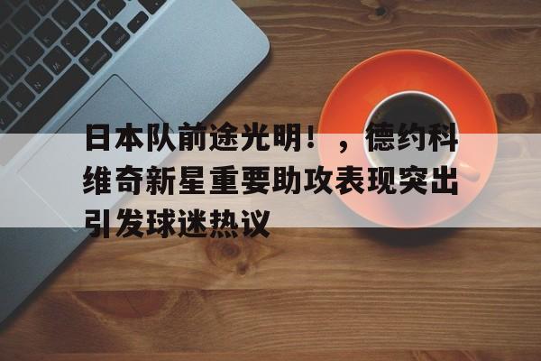 日本队前途光明!,德约科维奇新星重要助攻表现突出引发球迷热议-华体会官方