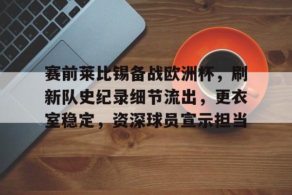 关于赛前莱比锡备战欧洲杯,刷新队史纪录细节流出,更衣室稳定,资深球员宣示担当的信息-华体会官网