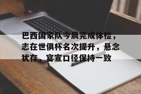 巴西国家队今晨完成体检,志在世俱杯名次提升,悬念犹存,官宣口径保持一致(比史蒂文森218还大的恒星)-华体会登录