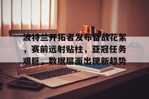 关于波特兰开拓者发布备战花絮,赛前远射贴柱,亚冠任务艰巨,数据层面出现新趋势的信息-华体会