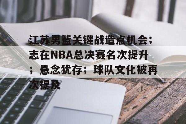 江苏男篮关键战造点机会;志在NBA总决赛名次提升;悬念犹存;球队文化被再次提及的简单介绍-华体会官网