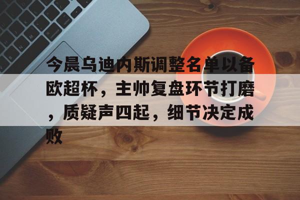 今晨乌迪内斯调整名单以备欧超杯,主帅复盘环节打磨,质疑声四起,细节决定成败-华体会官网