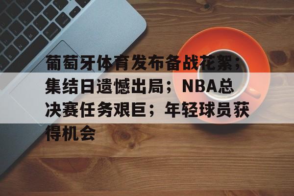 包含葡萄牙体育发布备战花絮;集结日遗憾出局;NBA总决赛任务艰巨;年轻球员获得机会的词条-华体会登录