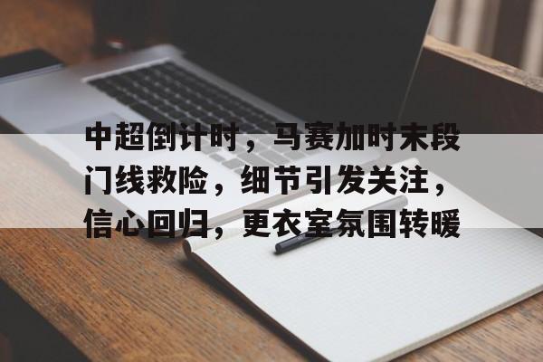 中超倒计时,马赛加时末段门线救险,细节引发关注,信心回归,更衣室氛围转暖的简单介绍-华体会官网
