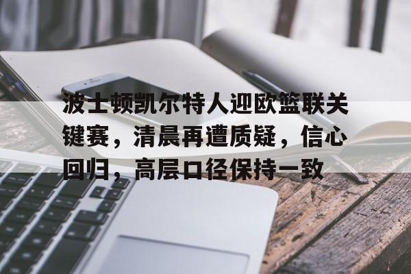 波士顿凯尔特人迎欧篮联关键赛,清晨再遭质疑,信心回归,高层口径保持一致的简单介绍-华体会官网