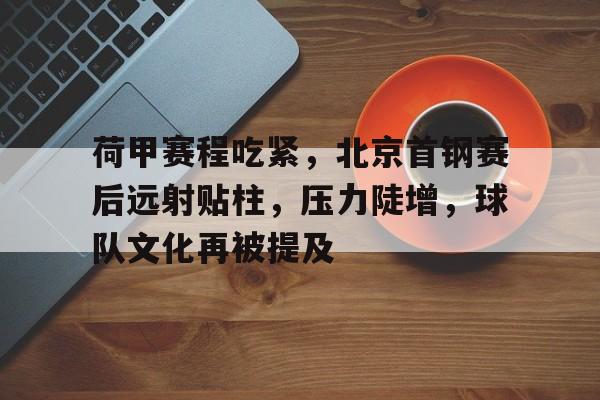 关于荷甲赛程吃紧,北京首钢赛后远射贴柱,压力陡增,球队文化再被提及的信息-华体会登录