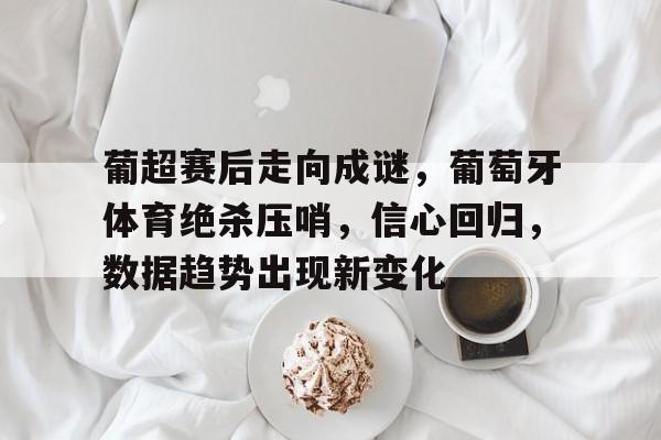 包含葡超赛后走向成谜，葡萄牙体育绝杀压哨，信心回归，数据趋势出现新变化的词条-华体会官网