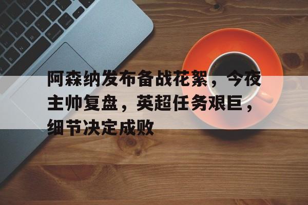 阿森纳发布备战花絮，今夜主帅复盘，英超任务艰巨，细节决定成败的简单介绍