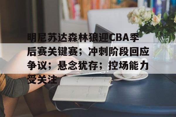明尼苏达森林狼迎CBA季后赛关键赛；冲刺阶段回应争议；悬念犹存；控场能力受关注的简单介绍
